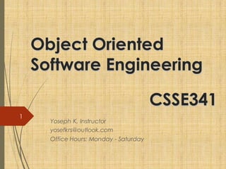 Object Oriented
Software Engineering
Object Oriented
Software Engineering
Yoseph K, Instructor
yosefkrs@outlook.com
Office Hours: Monday - Saturday
1
CSSE341
CSSE341
 