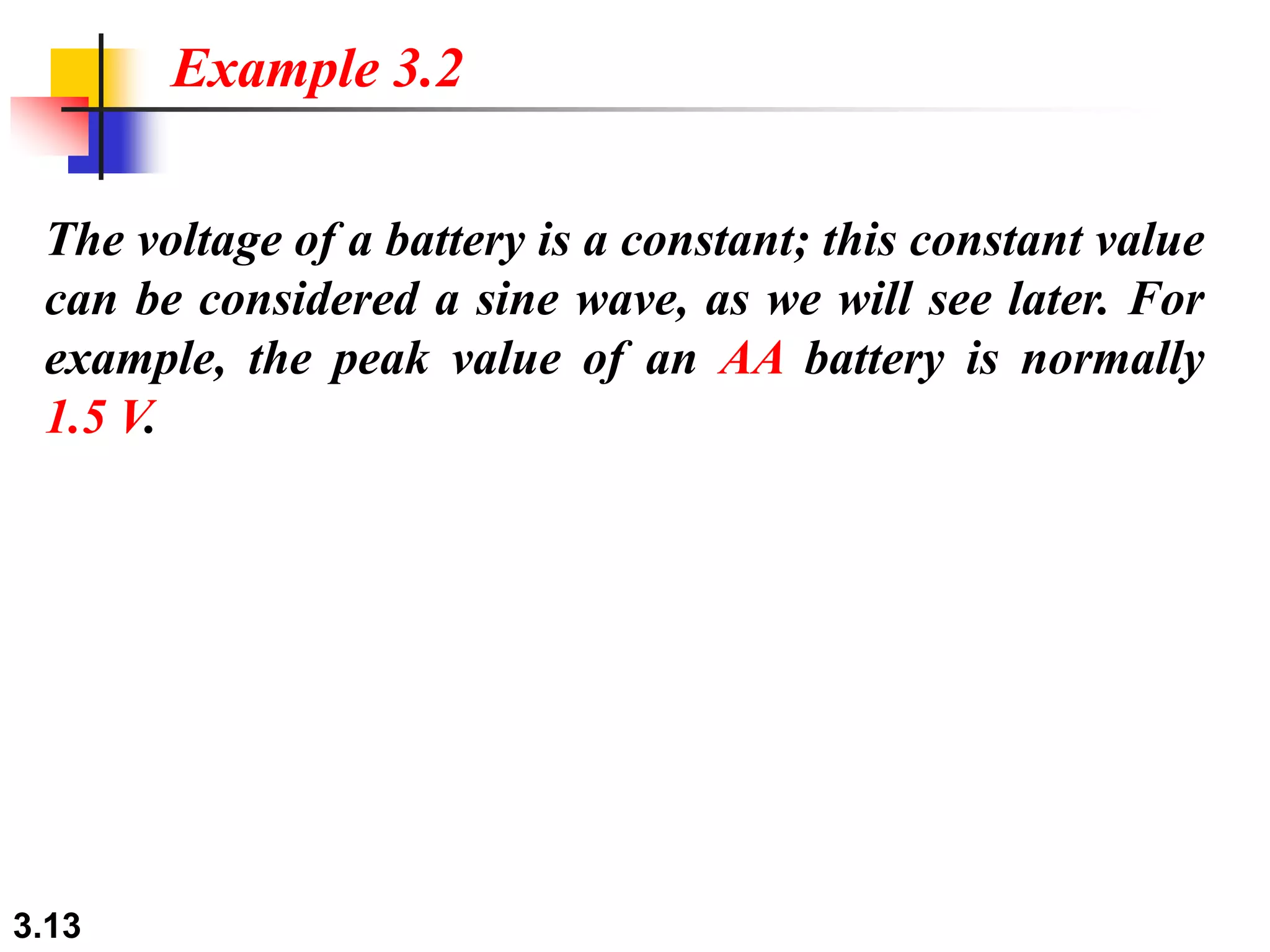 3.13
The voltage of a battery is a constant; this constant value
can be considered a sine wave, as we will see later. For
example, the peak value of an AA battery is normally
1.5 V.
Example 3.2
 