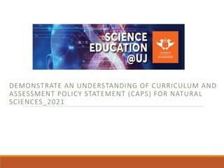 DEMONSTRATE AN UNDERSTANDING OF CURRICULUM AND
ASSESSMENT POLICY STATEMENT (CAPS) FOR NATURAL
SCIENCES_2021
 