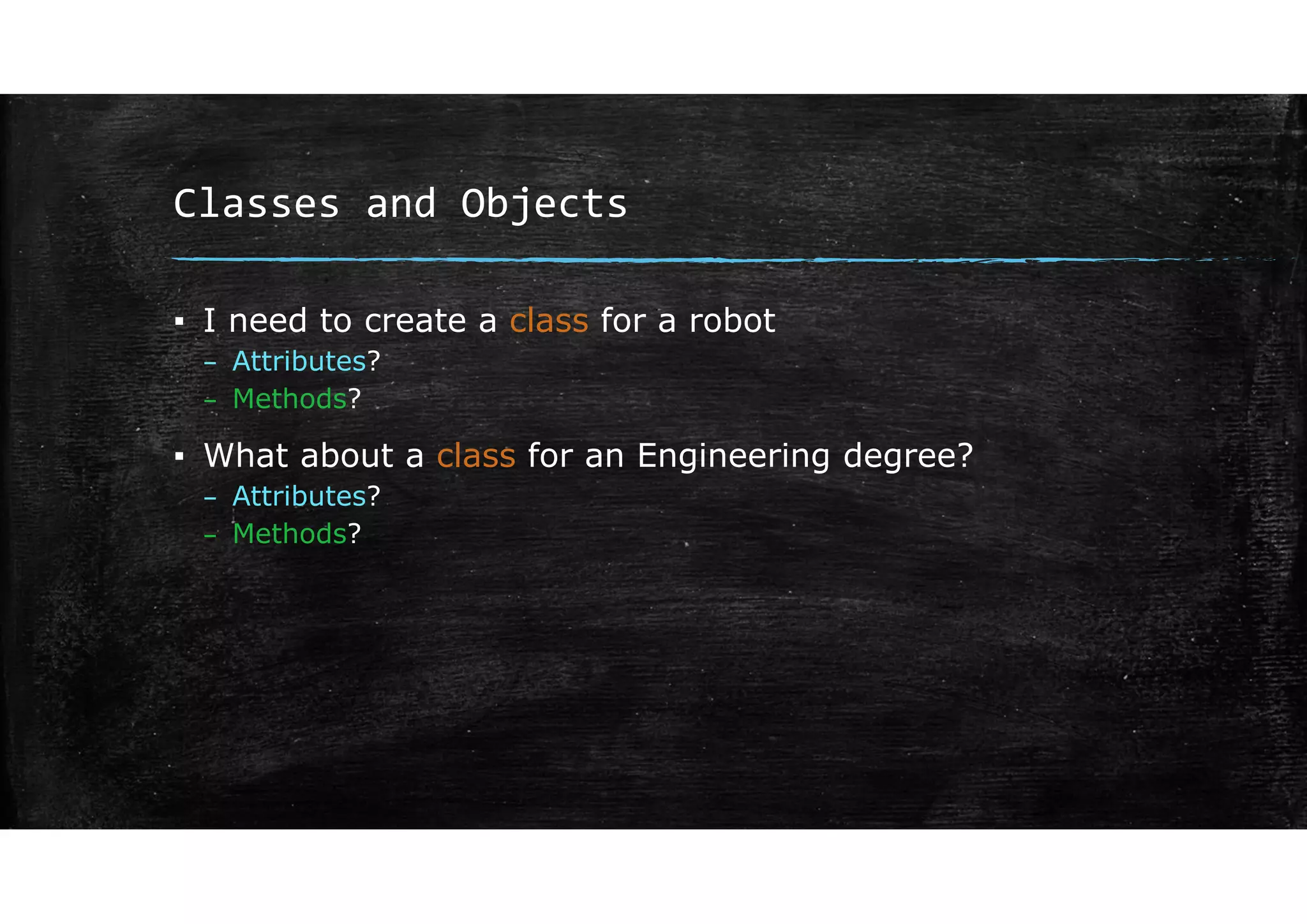 Classes and Objects
▪ I need to create a class for a robot
– Attributes?
– Methods?
▪ What about a class for an Engineering degree?
– Attributes?
– Methods?
 