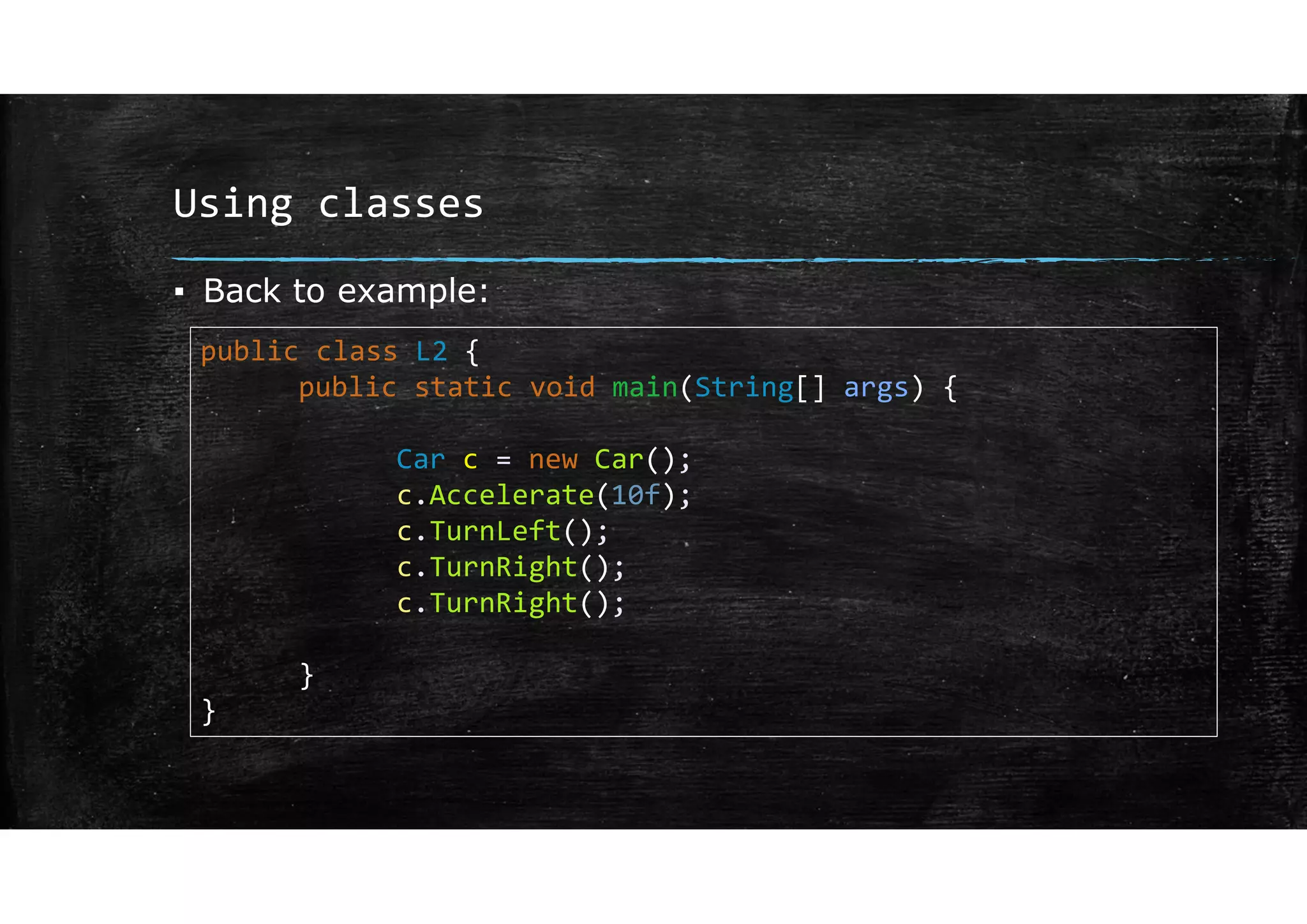 Using classes
▪ Back to example:
public class L2 {
public static void main(String[] args) {
Car c = new Car();
c.Accelerate(10f);
c.TurnLeft();
c.TurnRight();
c.TurnRight();
}
}
 