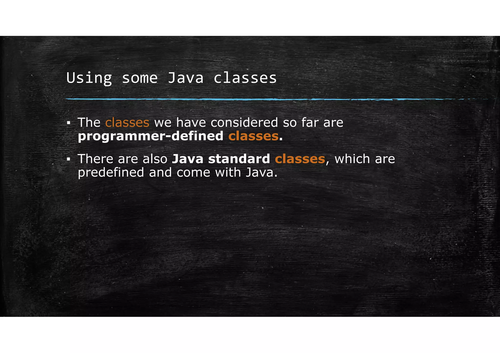 Using some Java classes
▪ The classes we have considered so far are
programmer-defined classes.
▪ There are also Java standard classes, which are
predefined and come with Java.
 