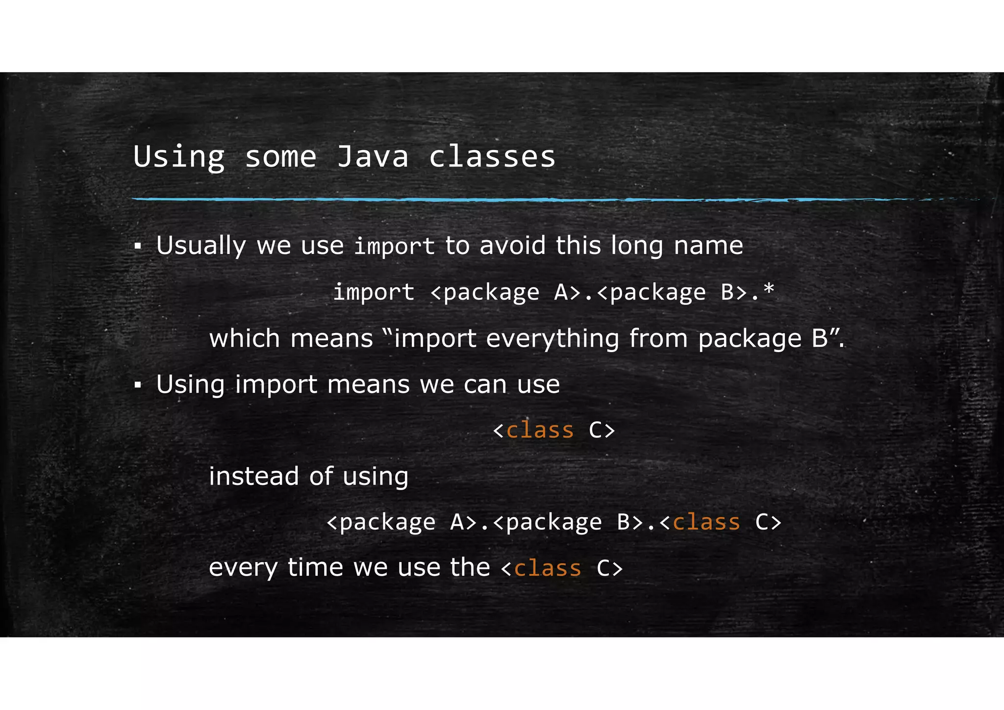 Using some Java classes
▪ Usually we use import to avoid this long name
import <package A>.<package B>.*
which means “import everything from package B”.
▪ Using import means we can use
<class C>
instead of using
<package A>.<package B>.<class C>
every time we use the <class C>
 