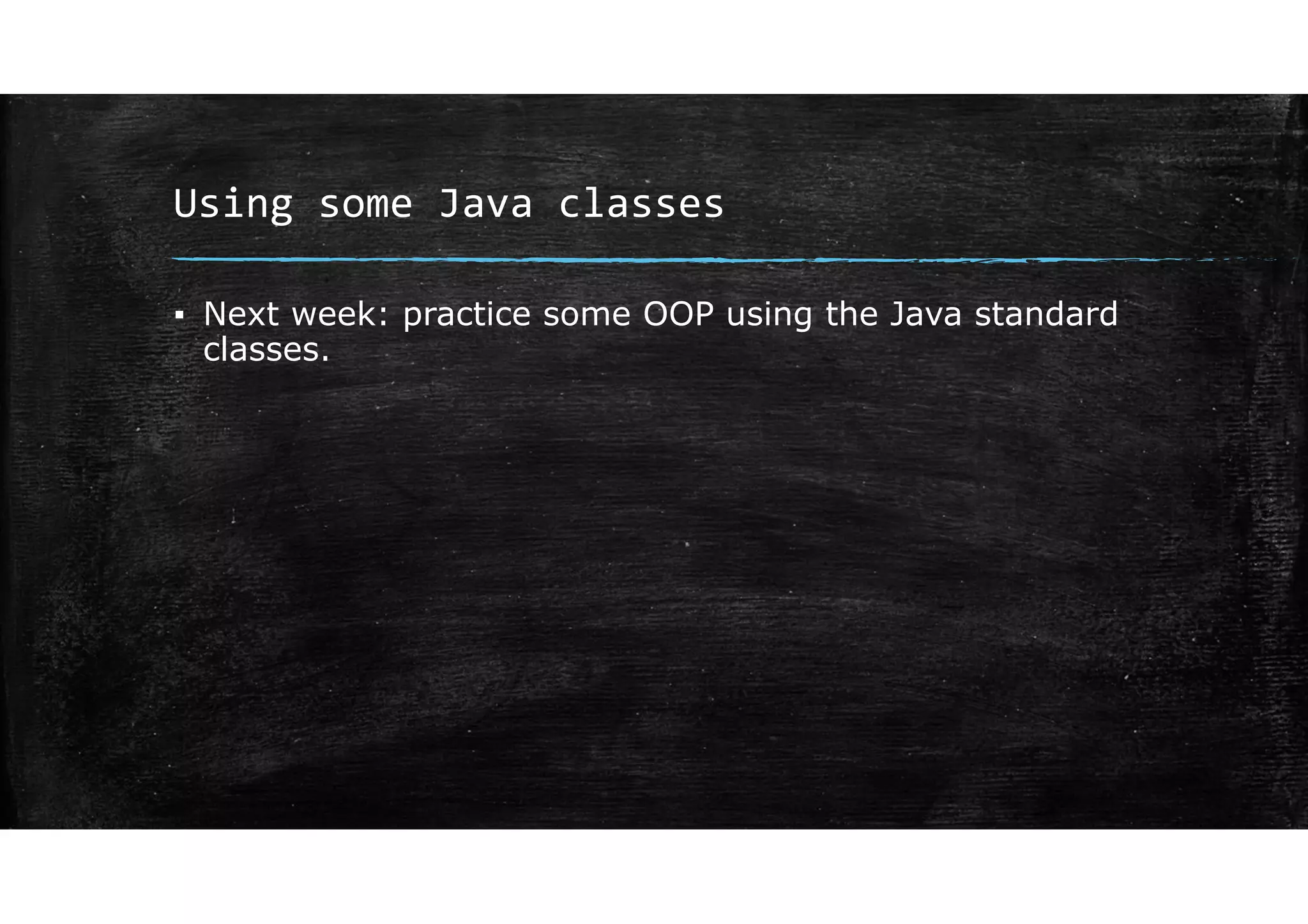 Using some Java classes
▪ Next week: practice some OOP using the Java standard
classes.
 