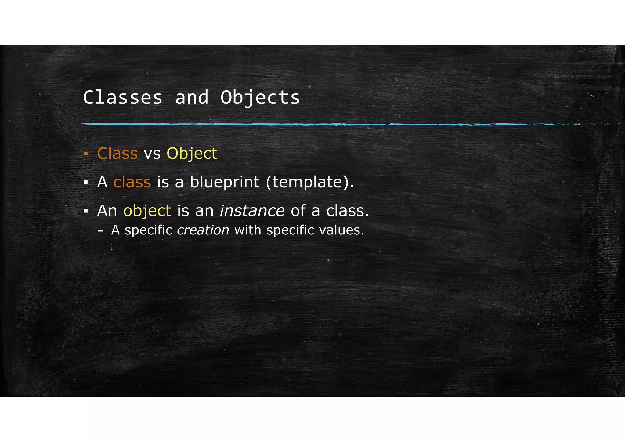 Classes and Objects
▪ Class vs Object
▪ A class is a blueprint (template).
▪ An object is an instance of a class.
– A specific creation with specific values.
 