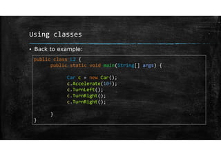 Using classes
▪ Back to example:
public class L2 {
public static void main(String[] args) {
Car c = new Car();
c.Accelerate(10f);
c.TurnLeft();
c.TurnRight();
c.TurnRight();
}
}
 