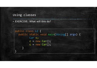 Using classes
▪ EXERCISE: What will this do?
public class L2 {
public static void main(String[] args) {
Car c;
c = new Car();
c = new Car();
}
}
 