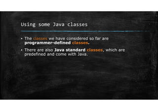 Using some Java classes
▪ The classes we have considered so far are
programmer-defined classes.
▪ There are also Java standard classes, which are
predefined and come with Java.
 