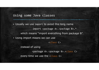 Using some Java classes
▪ Usually we use import to avoid this long name
import <package A>.<package B>.*
which means “import everything from package B”.
▪ Using import means we can use
<class C>
instead of using
<package A>.<package B>.<class C>
every time we use the <class C>
 