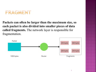 5
Packets can often be larger than the maximum size, so
each packet is also divided into smaller pieces of data
called fragments. The network layer is responsible for
fragmentation.
 