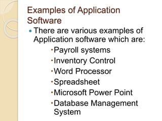 Examples of Application
Software
 There are various examples of
Application software which are:
Payroll systems
Inventory Control
Word Processor
Spreadsheet
Microsoft Power Point
Database Management
System
 