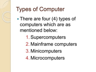 Types of Computer
 There are four (4) types of
computers which are as
mentioned below:
1. Supercomputers
2. Mainframe computers
3. Minicomputers
4. Microcomputers
 