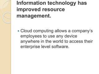 Information technology has
improved resource
management.
 Cloud computing allows a company’s
employees to use any device
anywhere in the world to access their
enterprise level software.
 