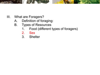 III. What are Foragers?
A. Definition of foraging:
B. Types of Resources
1. Food (different types of foragers)
2. Sex
3. Shelter
 