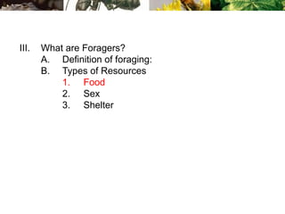 III. What are Foragers?
A. Definition of foraging:
B. Types of Resources
1. Food
2. Sex
3. Shelter
 