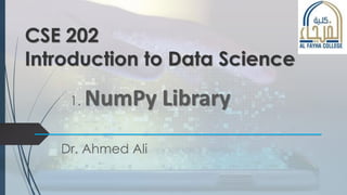 CSE 202
Introduction to Data Science
1. NumPy Library
Dr. Ahmed Ali
 