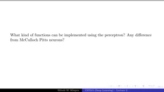 26/1
What kind of functions can be implemented using the perceptron? Any difference
from McCulloch Pitts neurons?
Mitesh M. Khapra CS7015 (Deep Learning) : Lecture 2
 