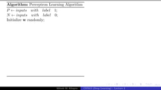 35/1
Algorithm: Perceptron Learning Algorithm
P ← inputs with label 1;
N ← inputs with label 0;
Initialize w randomly;
Mitesh M. Khapra CS7015 (Deep Learning) : Lecture 2
 