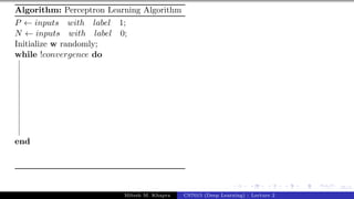 35/1
Algorithm: Perceptron Learning Algorithm
P ← inputs with label 1;
N ← inputs with label 0;
Initialize w randomly;
while !convergence do
end
Mitesh M. Khapra CS7015 (Deep Learning) : Lecture 2
 