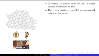 6/1
Of course, in reality, it is not just a single
neuron which does all this
There is a massively parallel interconnected
network of neurons
Mitesh M. Khapra CS7015 (Deep Learning) : Lecture 2
 