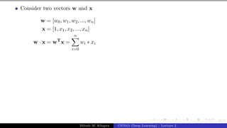 36/1
Consider two vectors w and x
w = [w0, w1, w2, ..., wn]
x = [1, x1, x2, ..., xn]
w · x = wT
x =
n
X
i=0
wi ∗ xi
Mitesh M. Khapra CS7015 (Deep Learning) : Lecture 2
 