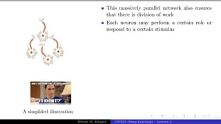 7/1
A simplified illustration
This massively parallel network also ensures
that there is division of work
Each neuron may perform a certain role or
respond to a certain stimulus
Mitesh M. Khapra CS7015 (Deep Learning) : Lecture 2
 