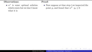 46/1
Observations:
w∗ is some optimal solution
which exists but we don’t know
what it is
Proof:
Now suppose at time step t we inspected the
point pi and found that wT · pi ≤ 0
Mitesh M. Khapra CS7015 (Deep Learning) : Lecture 2
 