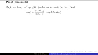 47/1
Proof (continued:)
So far we have, wT
· pi ≤ 0 (and hence we made the correction)
cosβ =
w∗ · wt+1
||wt+1||
(by definition)
Mitesh M. Khapra CS7015 (Deep Learning) : Lecture 2
 