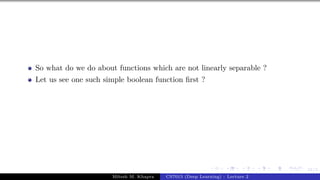 51/1
So what do we do about functions which are not linearly separable ?
Let us see one such simple boolean function first ?
Mitesh M. Khapra CS7015 (Deep Learning) : Lecture 2
 