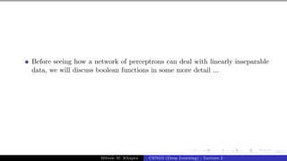 54/1
Before seeing how a network of perceptrons can deal with linearly inseparable
data, we will discuss boolean functions in some more detail ...
Mitesh M. Khapra CS7015 (Deep Learning) : Lecture 2
 
