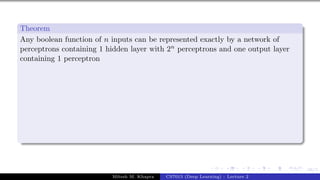 66/1
Theorem
Any boolean function of n inputs can be represented exactly by a network of
perceptrons containing 1 hidden layer with 2n perceptrons and one output layer
containing 1 perceptron
Mitesh M. Khapra CS7015 (Deep Learning) : Lecture 2
 