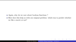 67/1
Again, why do we care about boolean functions ?
How does this help us with our original problem: which was to predict whether
we like a movie or not?
Mitesh M. Khapra CS7015 (Deep Learning) : Lecture 2
 