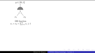 16/1
x1 x2
y ∈ {0, 1}
1
OR function
x1 + x2 =
P2
i=1 xi ≥ 1
Mitesh M. Khapra CS7015 (Deep Learning) : Lecture 2
 