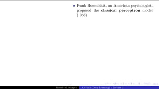 22/1
Frank Rosenblatt, an American psychologist,
proposed the classical perceptron model
(1958)
Mitesh M. Khapra CS7015 (Deep Learning) : Lecture 2
 