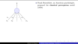 22/1
x1 x2 .. .. xn
y
w1 w2 .. .. wn
Frank Rosenblatt, an American psychologist,
proposed the classical perceptron model
(1958)
Mitesh M. Khapra CS7015 (Deep Learning) : Lecture 2
 