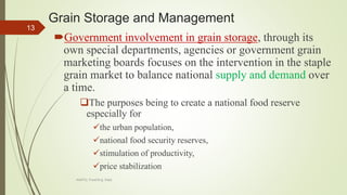 Grain Storage and Management
Government involvement in grain storage, through its
own special departments, agencies or government grain
marketing boards focuses on the intervention in the staple
grain market to balance national supply and demand over
a time.
The purposes being to create a national food reserve
especially for
the urban population,
national food security reserves,
stimulation of productivity,
price stabilization
13
AASTU, Food Eng. Dept.
 