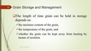 Grain Storage and Management
The length of time grain can be held in storage
depends on
the moisture content of the grain,
the temperature of the grain, and
whether the grain can be kept away from heating by
means of aeration
15
AASTU, Food Eng. Dept.
 