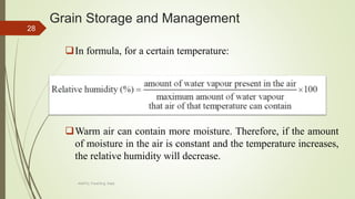 Grain Storage and Management
In formula, for a certain temperature:
Warm air can contain more moisture. Therefore, if the amount
of moisture in the air is constant and the temperature increases,
the relative humidity will decrease.
28
AASTU, Food Eng. Dept.
 