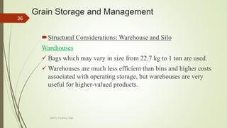 Grain Storage and Management
Structural Considerations: Warehouse and Silo
Warehouses
 Bags which may vary in size from 22.7 kg to 1 ton are used.
 Warehouses are much less efficient than bins and higher costs
associated with operating storage, but warehouses are very
useful for higher-valued products.
36
AASTU, Food Eng. Dept.
 