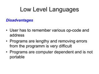 Low Level Languages
• User has to remember various op-code and
address
• Programs are lengthy and removing errors
from the programm is very difficult
• Programs are computer dependent and is not
portable
Disadvantages
 