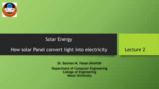 Solar Energy
How solar Panel convert light into electricity Lecture 2
Dr. Basman M. Hasan Alhafidh
Department of Computer Engineering
College of Engineering
Mosul University
 