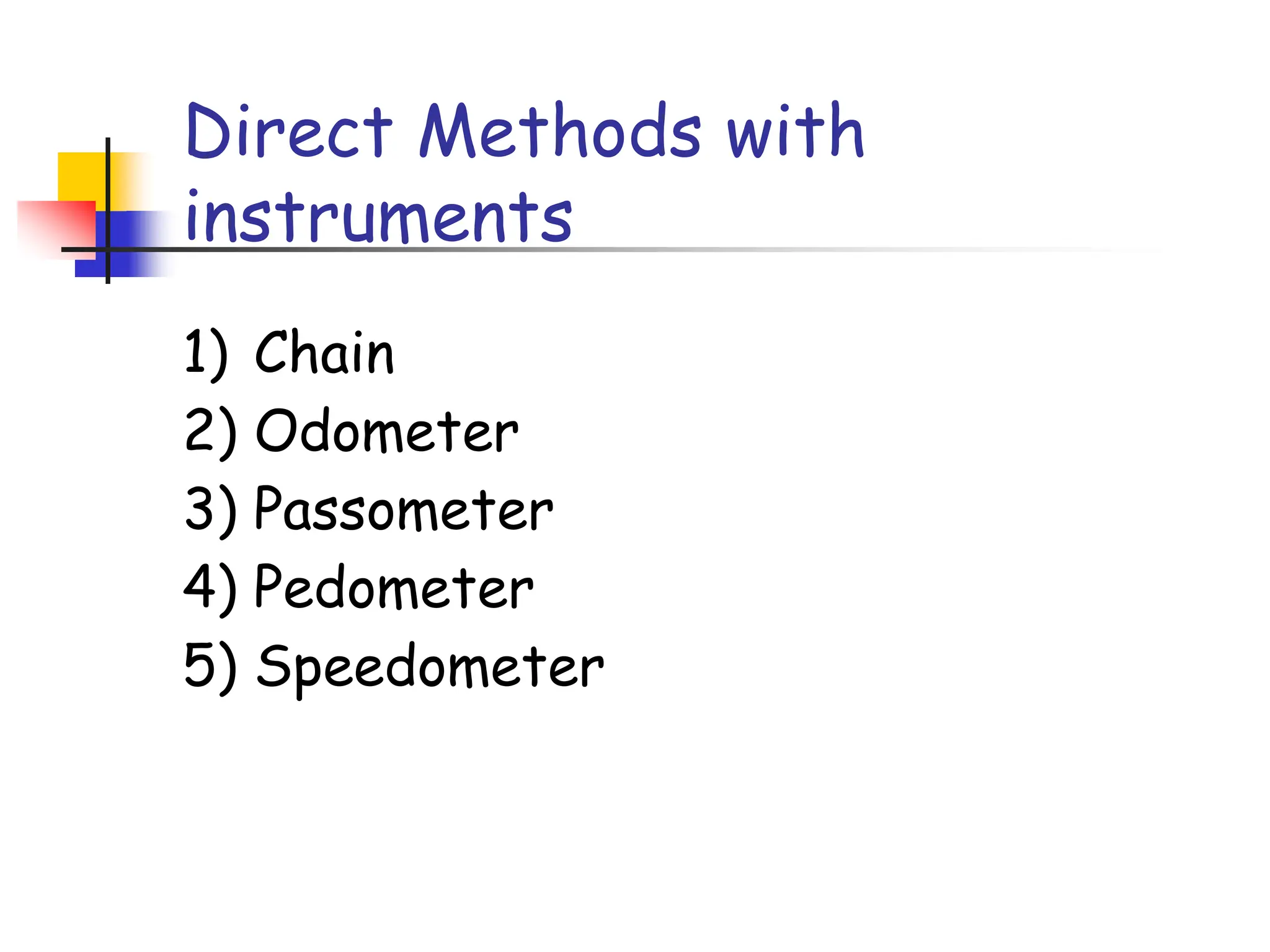 Direct Methods with
instruments
1) Chain
2) Odometer
3) Passometer
4) Pedometer
5) Speedometer
 