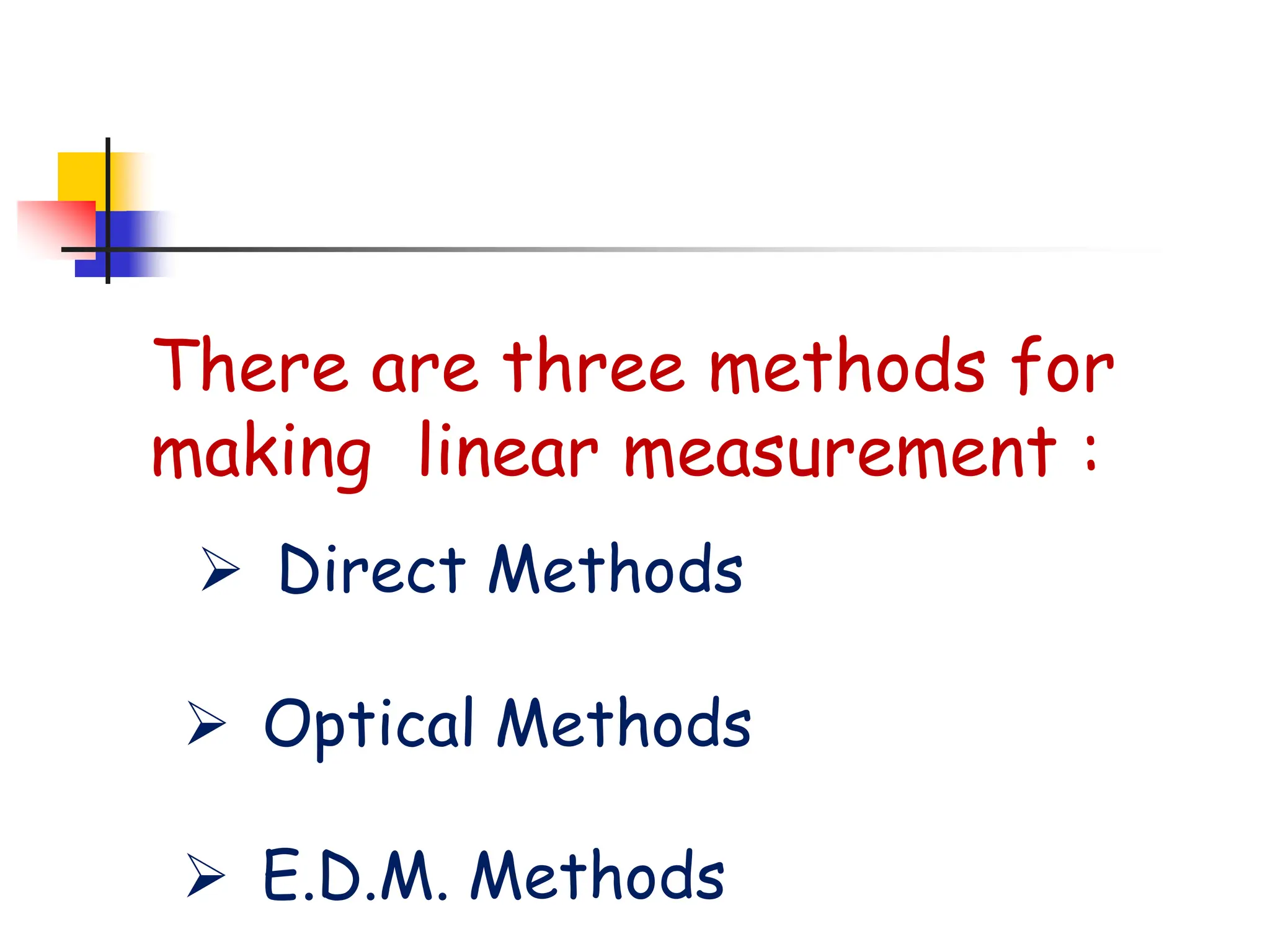 There are three methods for
making linear measurement :
➢ Direct Methods
➢ Optical Methods
➢ E.D.M. Methods
 
