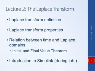 Lecture 2: The Laplace Transform
• Laplace transform definition
• Laplace transform properties
• Relation between time and Laplace
domains
• Initial and Final Value Theorem
• Introduction to Simulink (during lab.) 1
EPCE-3204,
Lecture
2
 