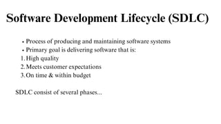 Software Development Lifecycle (SDLC)
Process of producing and maintaining software systems
Primary goal is delivering software that is:
High quality
1.
Meets customer expectations
2.
On time & within budget
3.
SDLC consist of several phases...
 