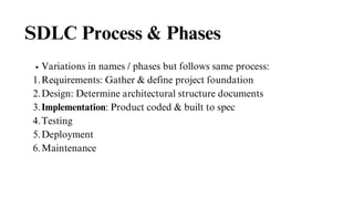 SDLC Process & Phases
Variations in names / phases but follows same process:
Requirements: Gather & define project foundation
1.
Design: Determine architectural structure documents
2.
Implementation: Product coded & built to spec
3.
Testing
4.
Deployment
5.
Maintenance
6.
 
