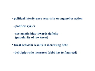 • political interference results in wrong policy action
- political cycles
- systematic bias towards deficits
(popularity of low taxes)
• fiscal activism results in increasing debt
- debt/gdp ratio increases (debt has to financed)
 