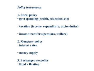 Policy instruments
1. Fiscal policy
• govt spending (health, education, etc)
• taxation (income, expenditure, excise duties)
• income transfers (pensions, welfare)
2. Monetary policy
• interest rates
• money supply
3. Exchange rate policy
• fixed v floating
 