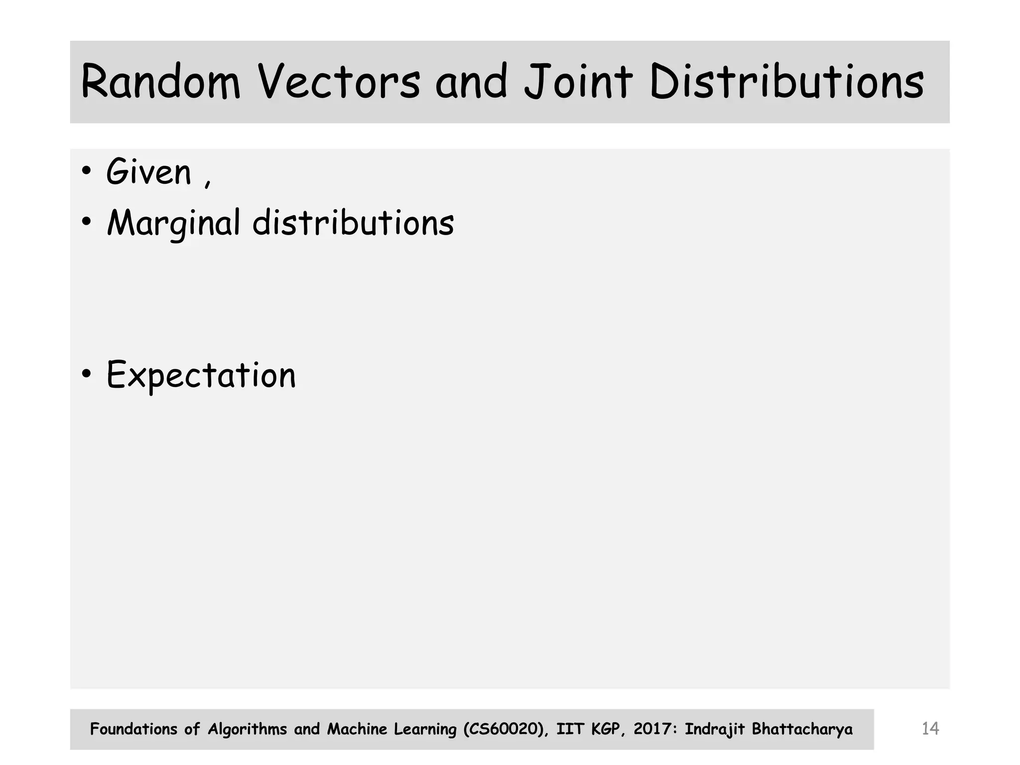 Foundations of Algorithms and Machine Learning (CS60020), IIT KGP, 2017: Indrajit Bhattacharya 14
Random Vectors and Joint Distributions
• Given ,
• Marginal distributions
• Expectation
 