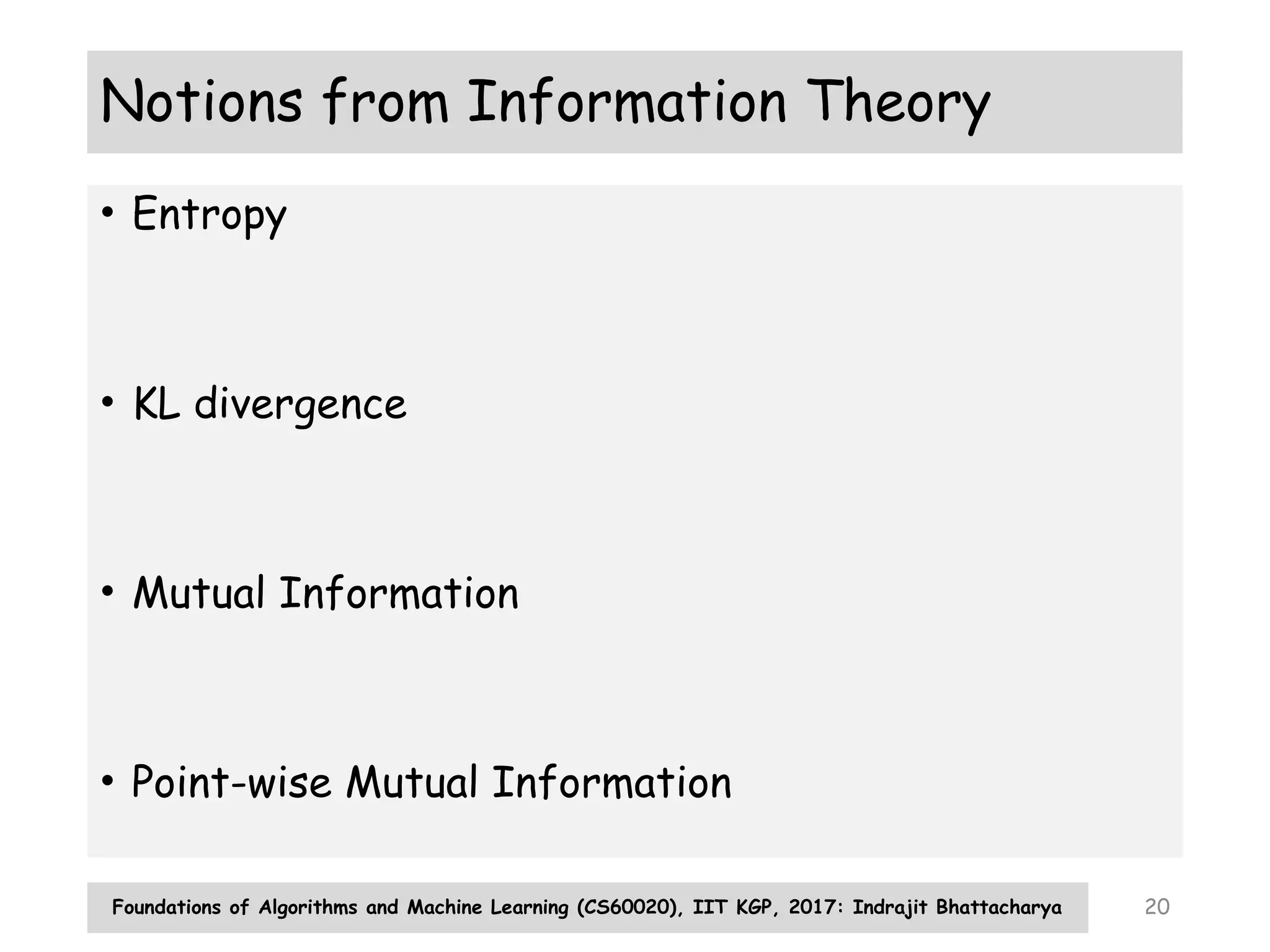 Foundations of Algorithms and Machine Learning (CS60020), IIT KGP, 2017: Indrajit Bhattacharya 20
Notions from Information Theory
• Entropy
• KL divergence
• Mutual Information
• Point-wise Mutual Information
 